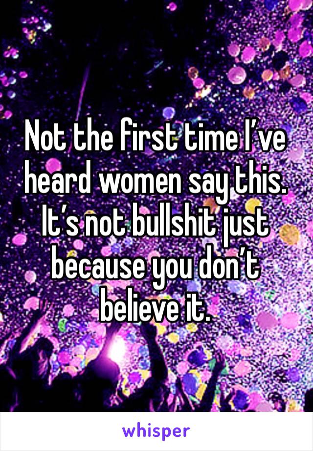 Not the first time I’ve heard women say this. It’s not bullshit just because you don’t believe it. 