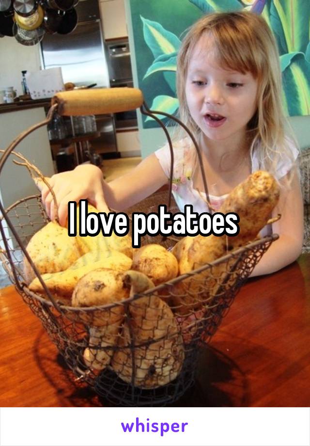 I love potatoes 