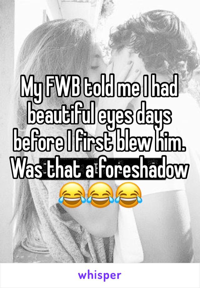 My FWB told me I had beautiful eyes days before I first blew him. Was that a foreshadow 😂😂😂