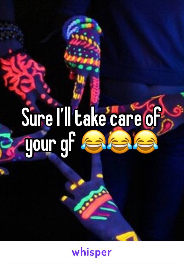 Sure I’ll take care of your gf 😂😂😂