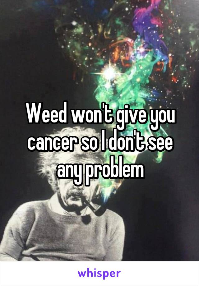 Weed won't give you cancer so I don't see any problem