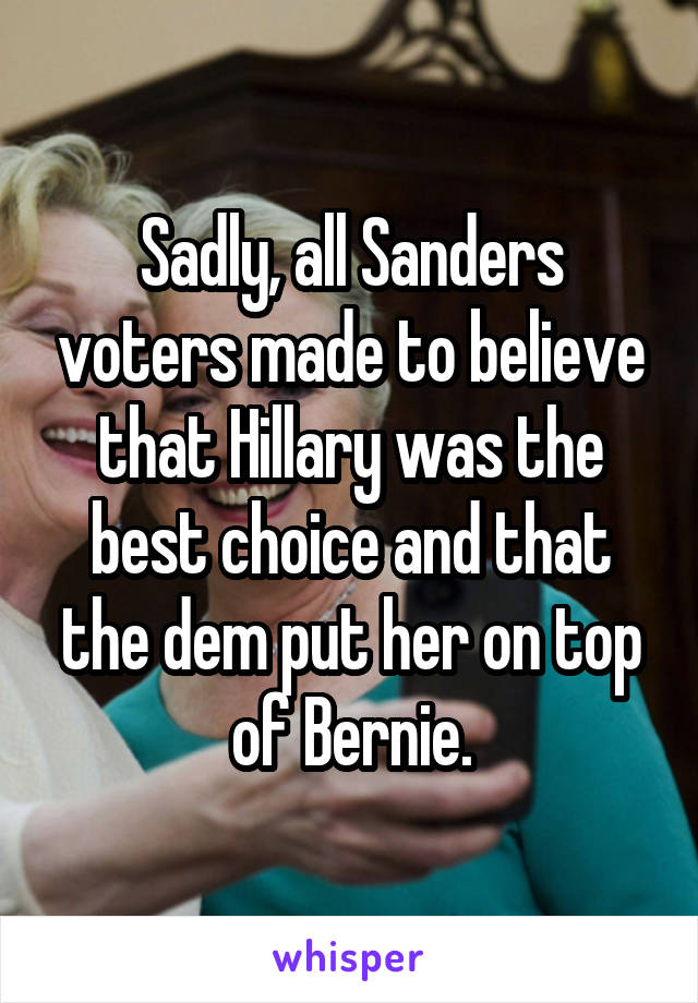 Sadly, all Sanders voters made to believe that Hillary was the best choice and that the dem put her on top of Bernie.