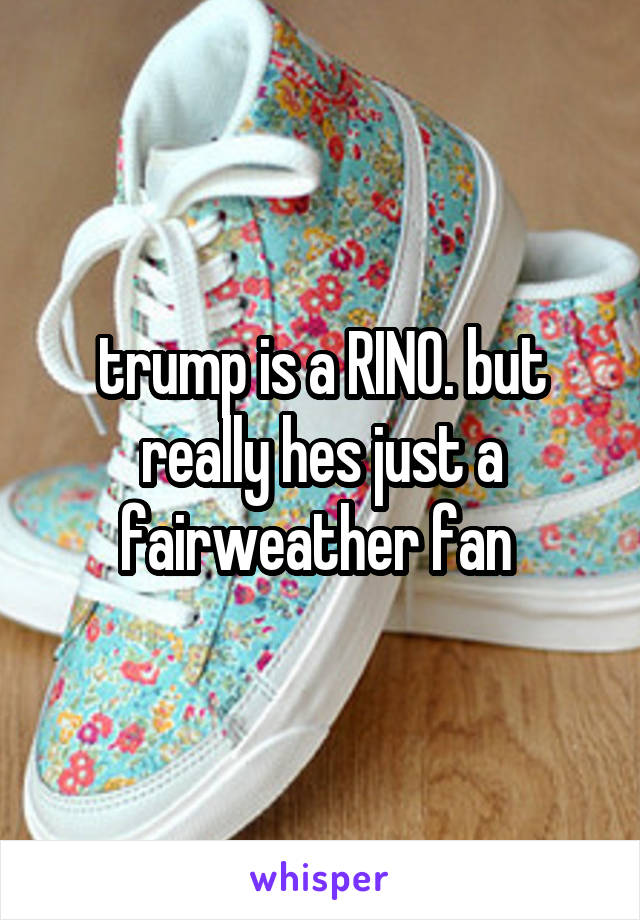 trump is a RINO. but really hes just a fairweather fan 