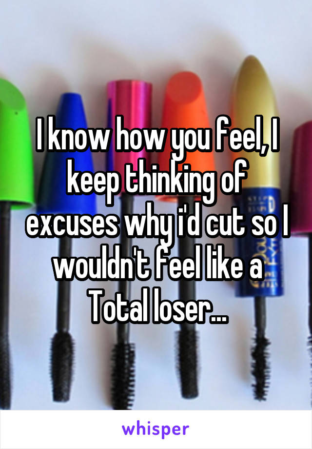 I know how you feel, I keep thinking of excuses why i'd cut so I wouldn't feel like a Total loser...