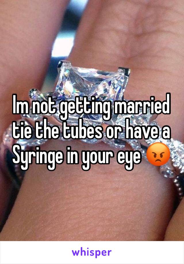 Im not getting married tie the tubes or have a Syringe in your eye 😡