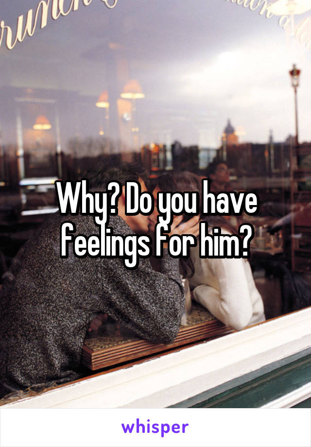 Why? Do you have feelings for him?