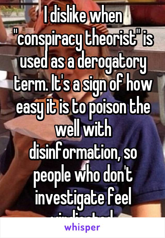 I dislike when "conspiracy theorist" is used as a derogatory term. It's a sign of how easy it is to poison the well with disinformation, so people who don't investigate feel vindicated.