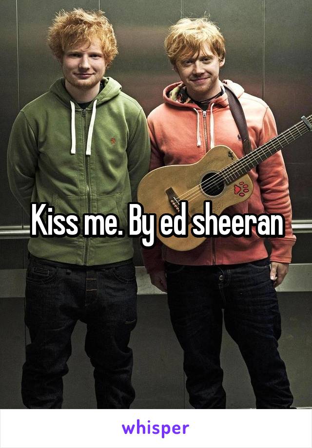 Kiss me. By ed sheeran