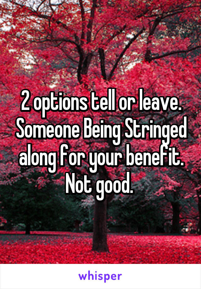 2 options tell or leave. Someone Being Stringed along for your benefit. Not good. 