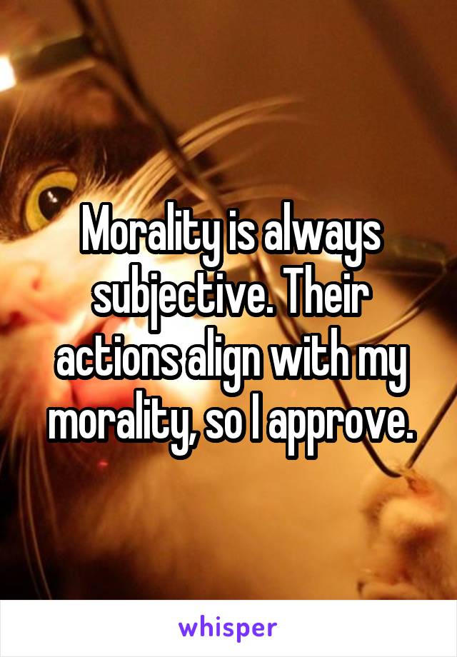 Morality is always subjective. Their actions align with my morality, so I approve.