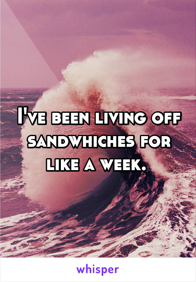I've been living off sandwhiches for like a week. 