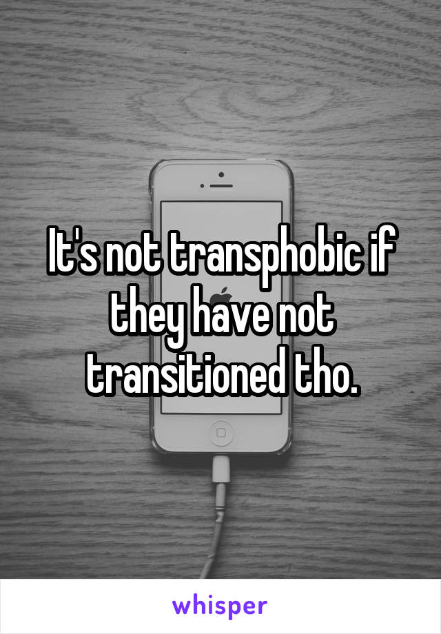 It's not transphobic if they have not transitioned tho.