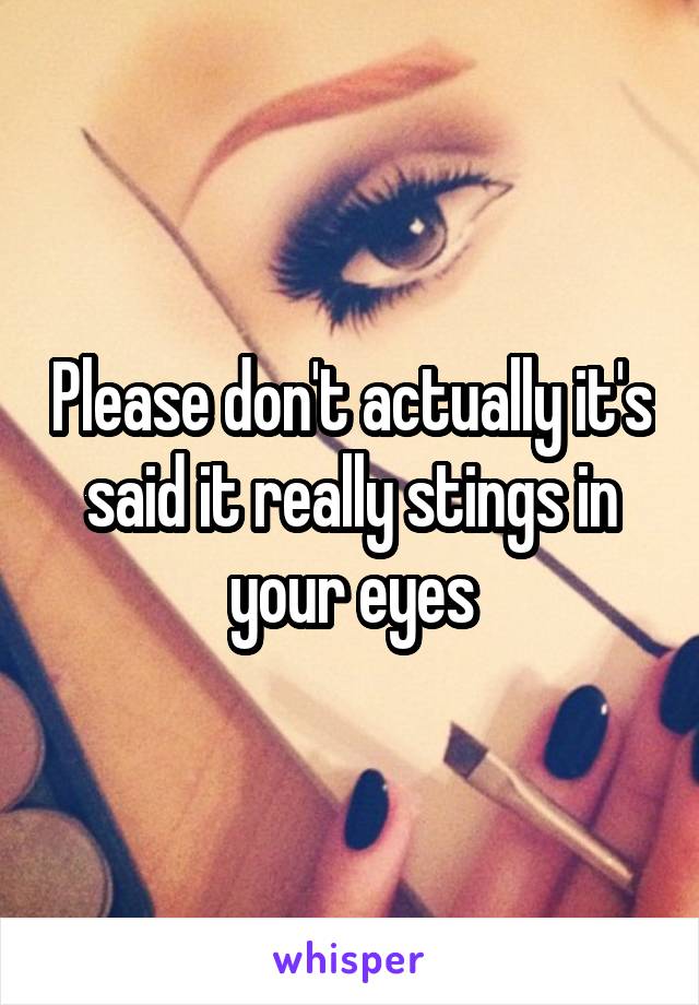 Please don't actually it's said it really stings in your eyes