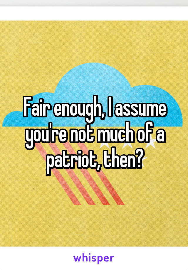 Fair enough, I assume you're not much of a patriot, then?