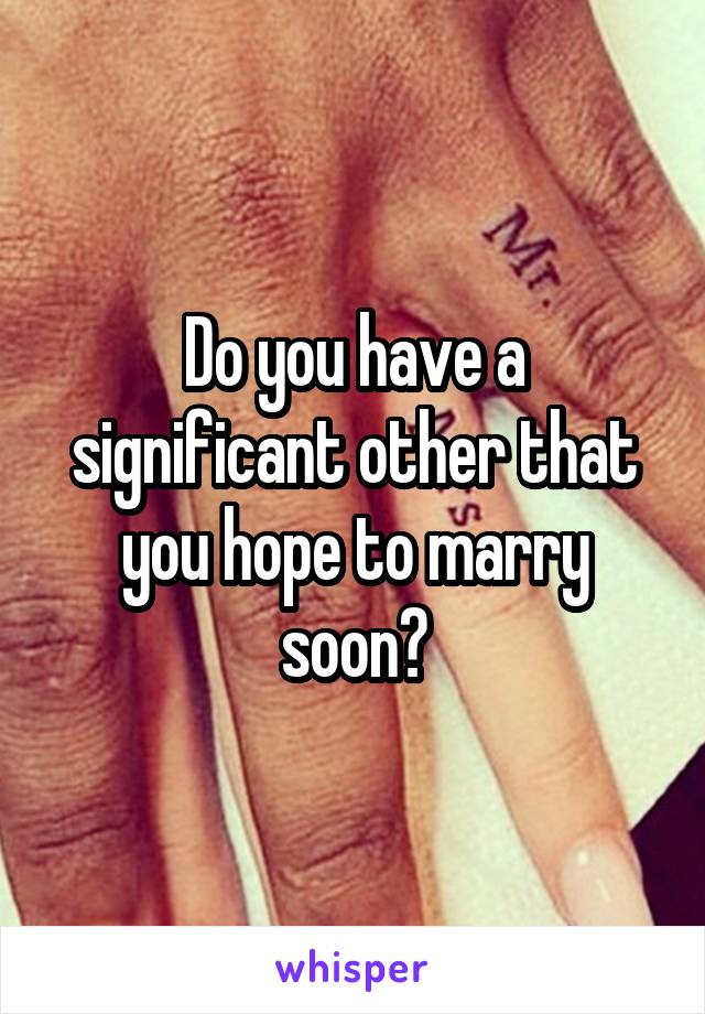 Do you have a significant other that you hope to marry soon?