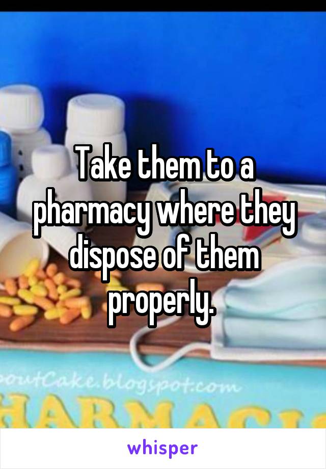 Take them to a pharmacy where they dispose of them properly. 