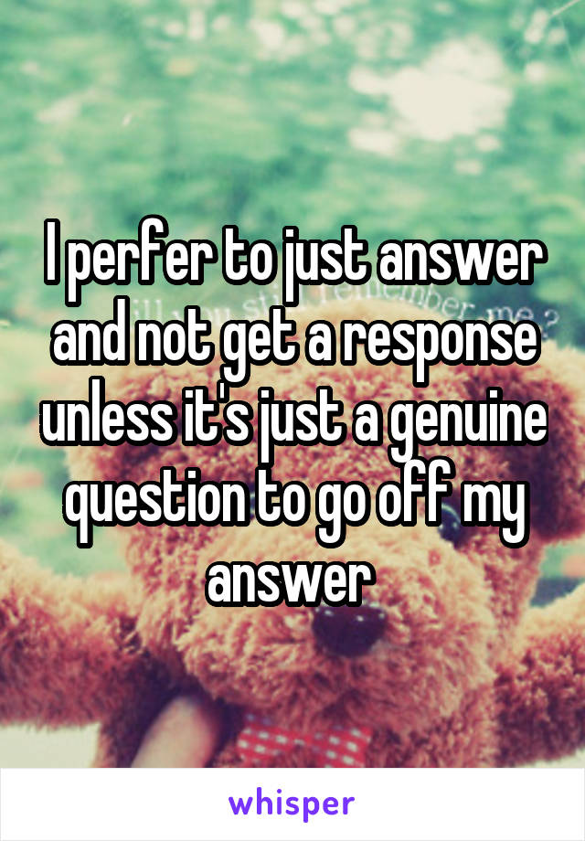 I perfer to just answer and not get a response unless it's just a genuine question to go off my answer 
