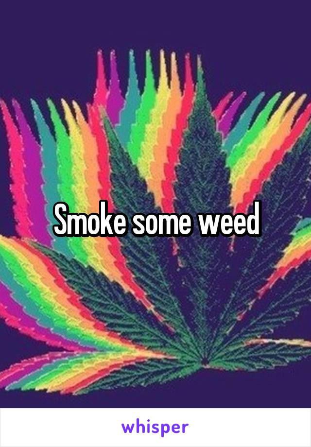 Smoke some weed