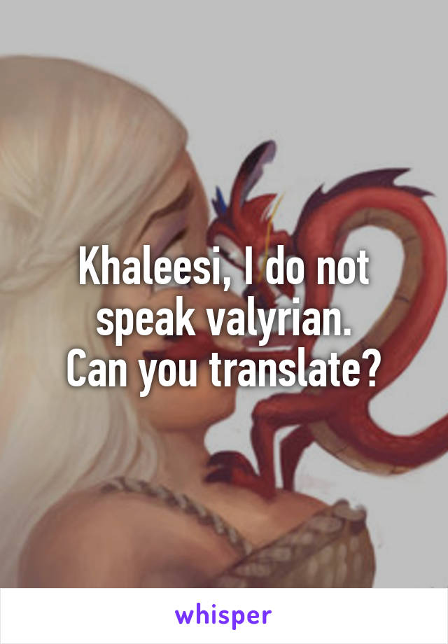 Khaleesi, I do not speak valyrian.
Can you translate?