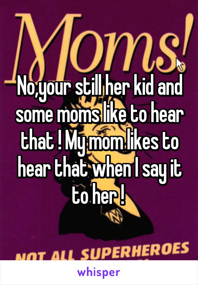 No,your still her kid and some moms like to hear that ! My mom likes to hear that when I say it to her ! 
