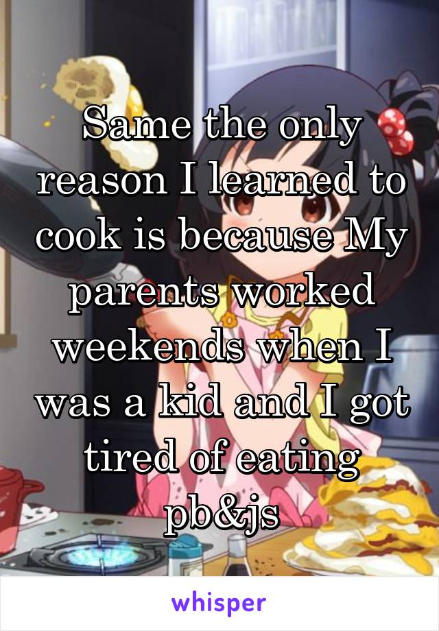 Same the only reason I learned to cook is because My parents worked weekends when I was a kid and I got tired of eating pb&js