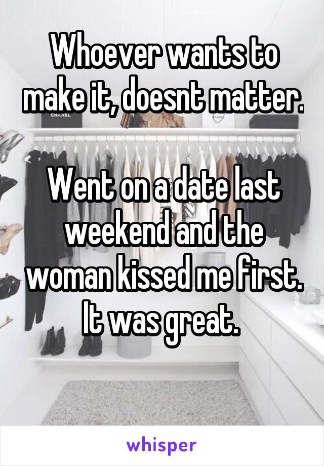 Whoever wants to make it, doesnt matter.

Went on a date last weekend and the woman kissed me first. It was great. 

