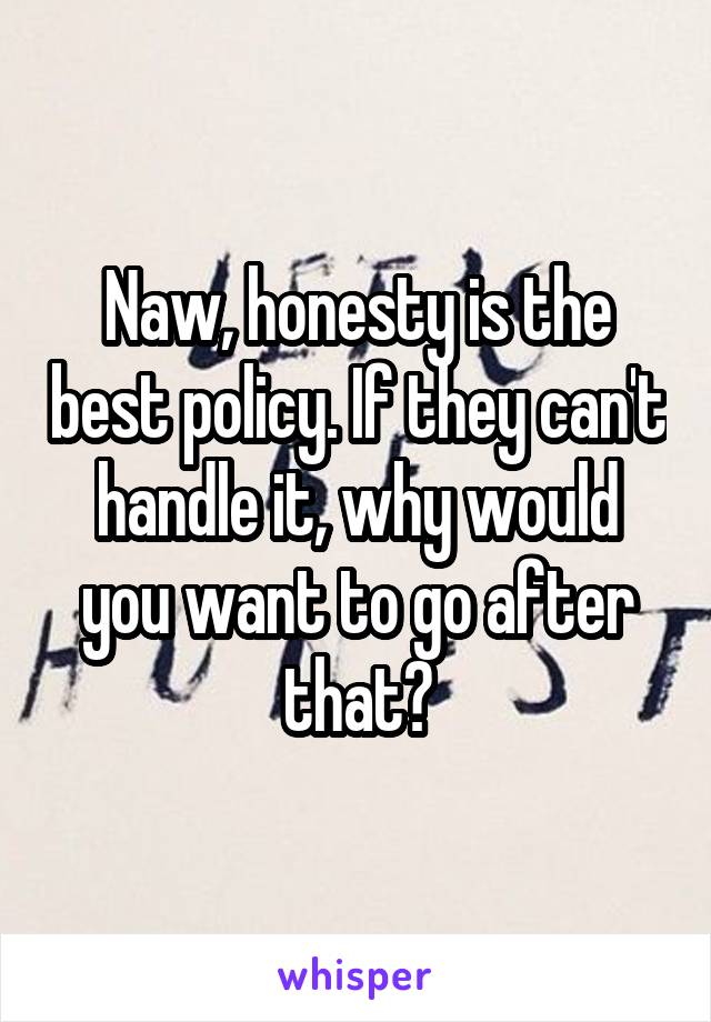 Naw, honesty is the best policy. If they can't handle it, why would you want to go after that?