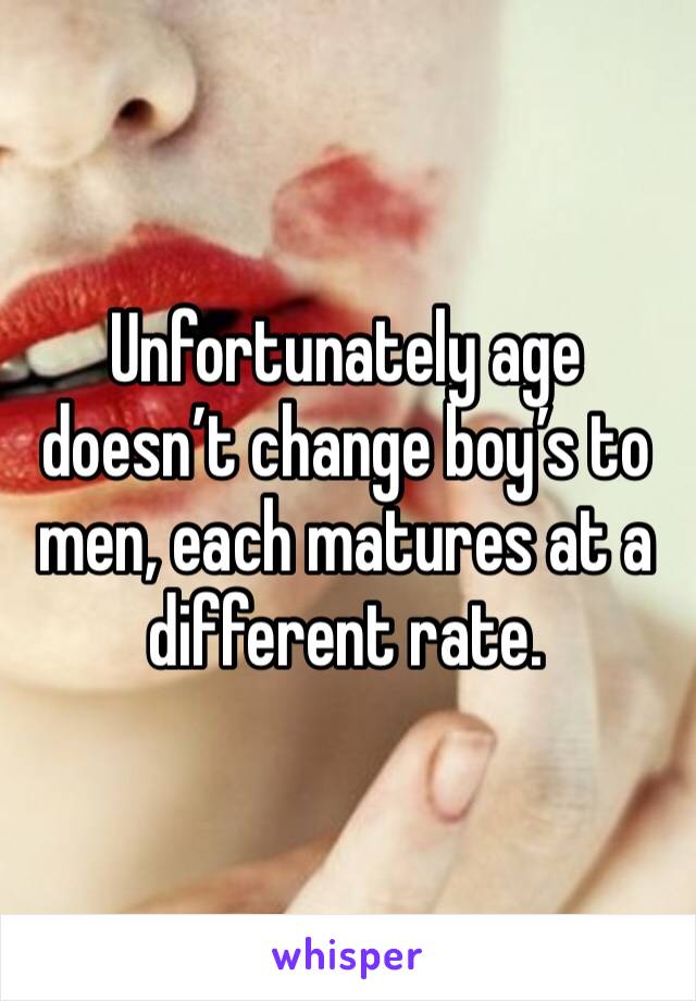 Unfortunately age doesn’t change boy’s to men, each matures at a different rate.