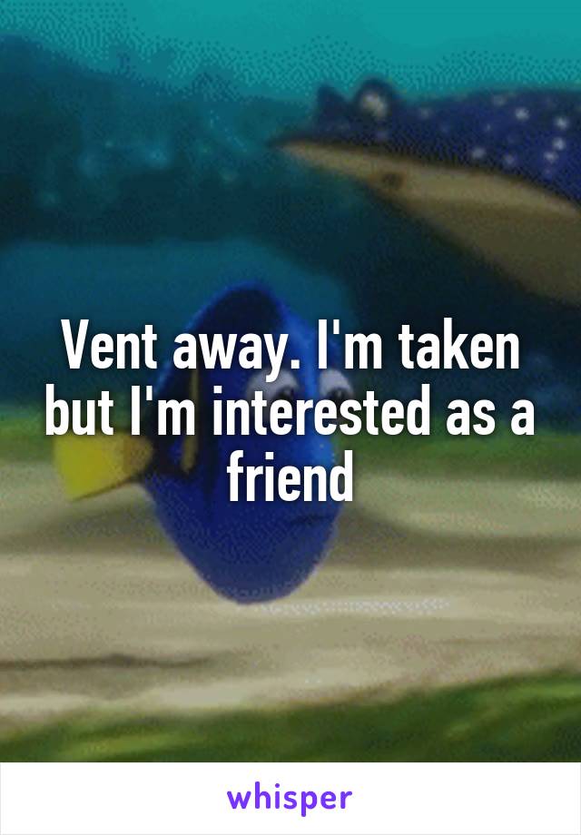 Vent away. I'm taken but I'm interested as a friend