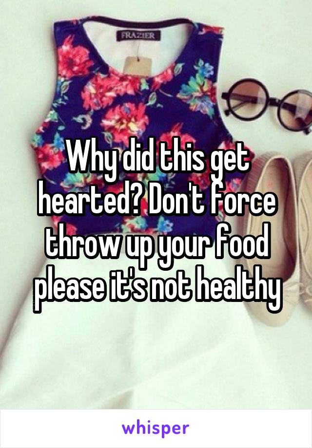 Why did this get hearted? Don't force throw up your food please it's not healthy