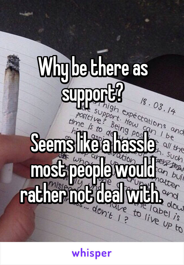 Why be there as support?

Seems like a hassle most people would rather not deal with. 