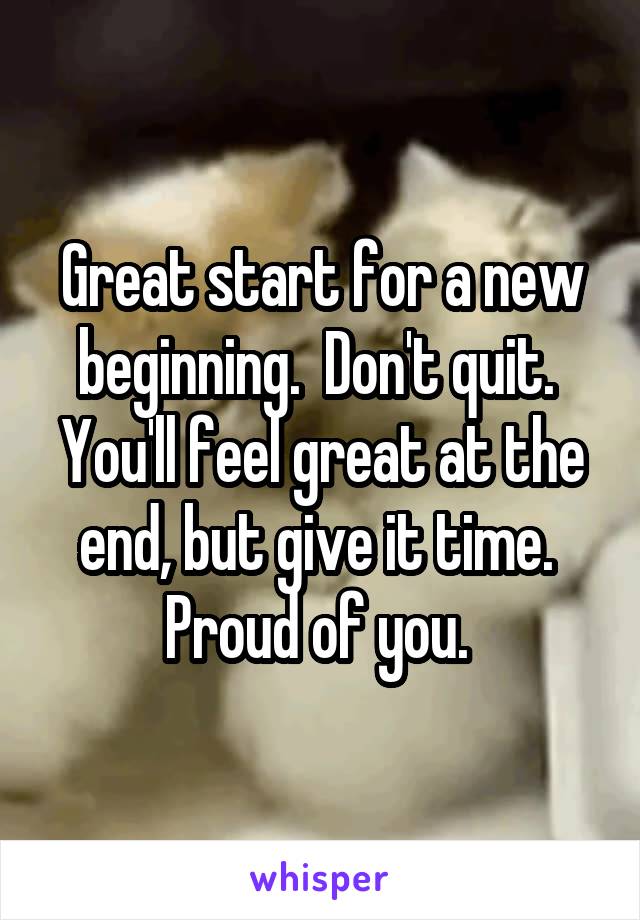 Great start for a new beginning.  Don't quit.  You'll feel great at the end, but give it time.  Proud of you. 