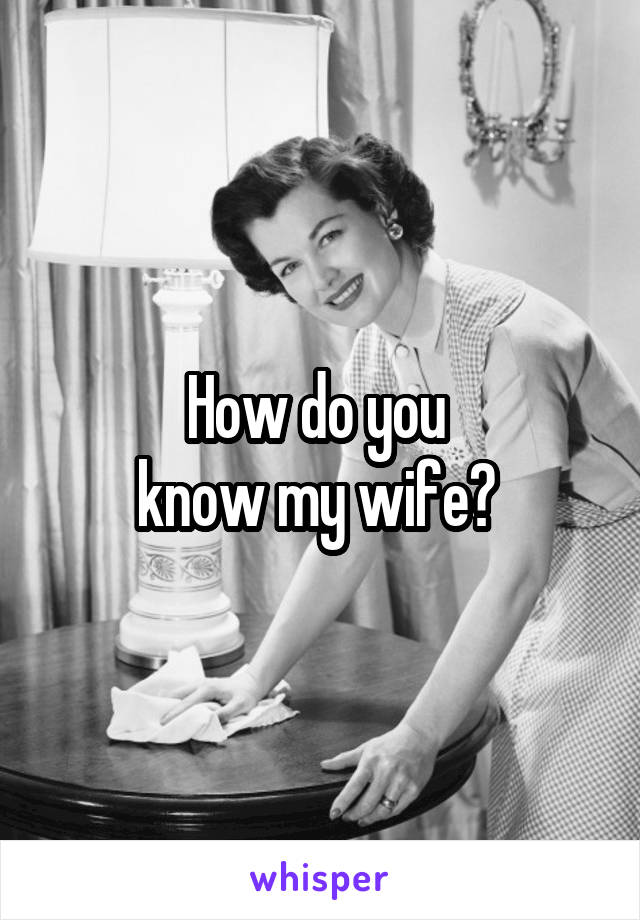 How do you 
know my wife? 
