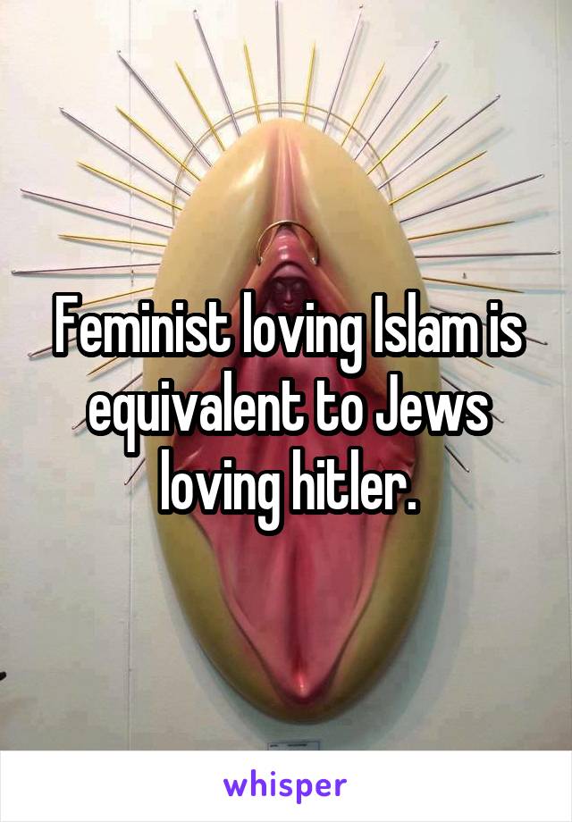 Feminist loving Islam is equivalent to Jews loving hitler.