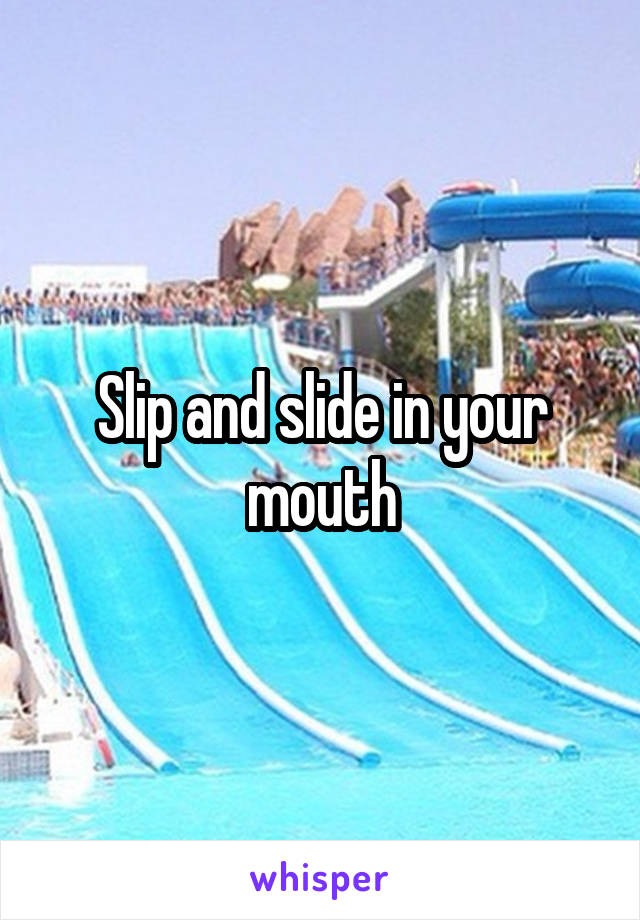 Slip and slide in your mouth