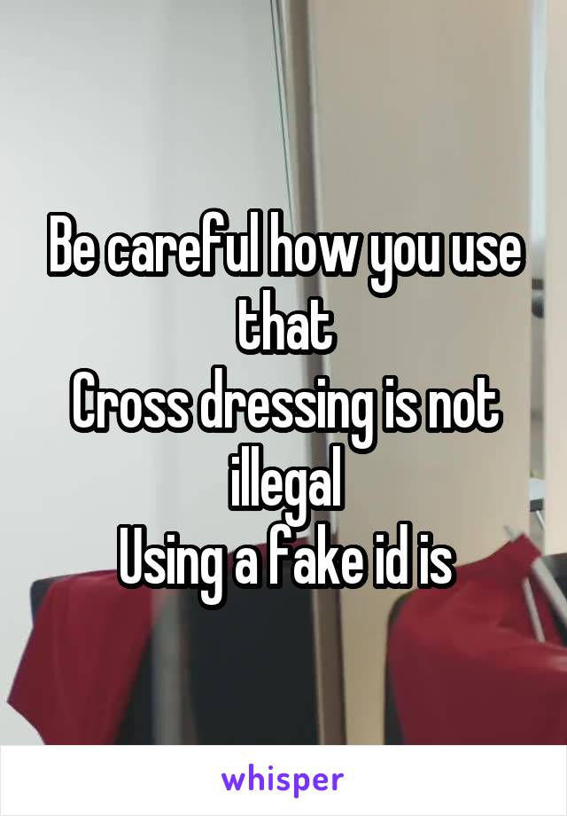 Be careful how you use that
Cross dressing is not illegal
Using a fake id is