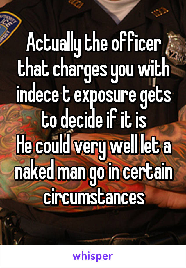 Actually the officer that charges you with indece t exposure gets to decide if it is
He could very well let a naked man go in certain circumstances
