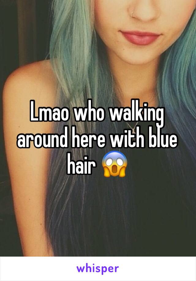 Lmao who walking around here with blue hair 😱
