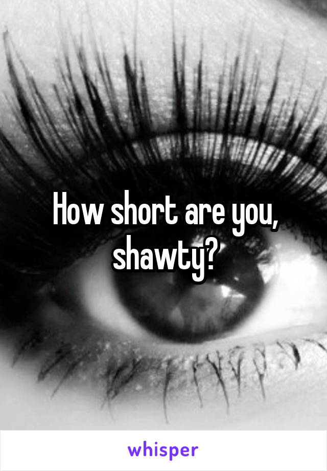 How short are you, shawty?