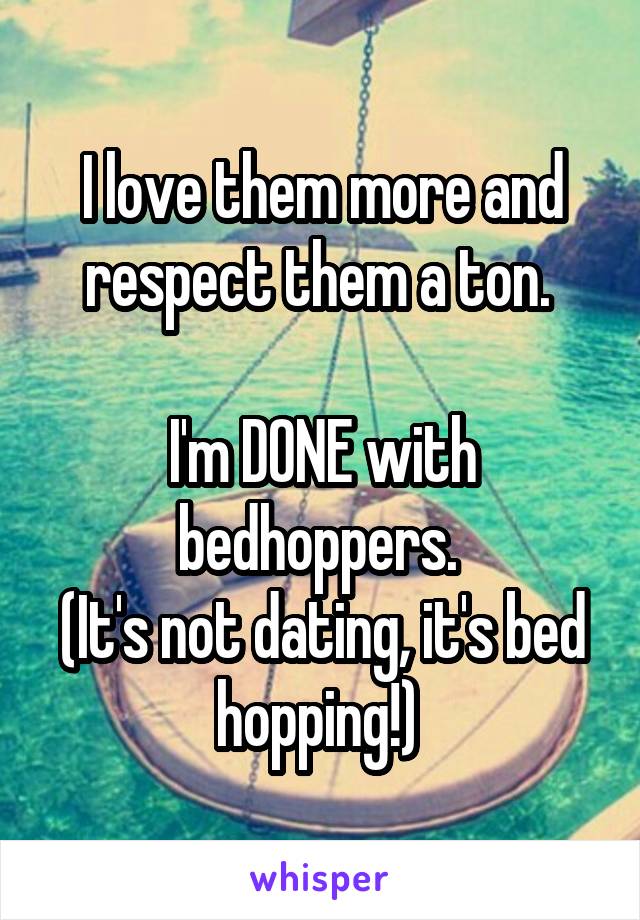 I love them more and respect them a ton. 

I'm DONE with bedhoppers. 
(It's not dating, it's bed hopping!) 