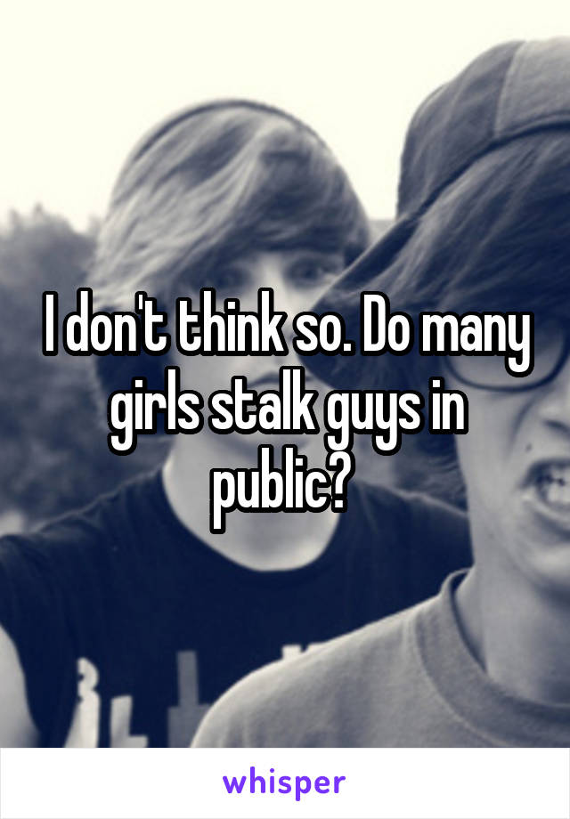 I don't think so. Do many girls stalk guys in public? 