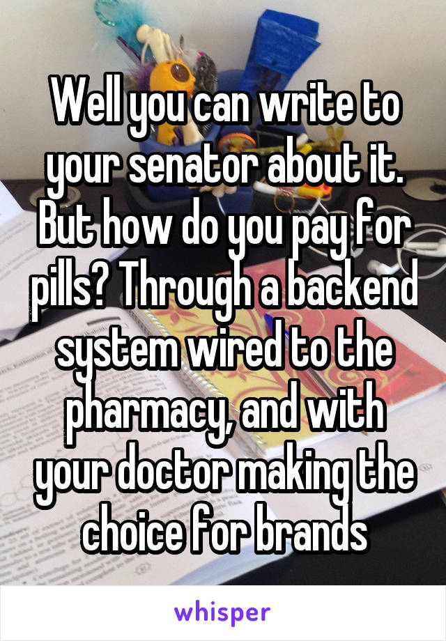 Well you can write to your senator about it. But how do you pay for pills? Through a backend system wired to the pharmacy, and with your doctor making the choice for brands