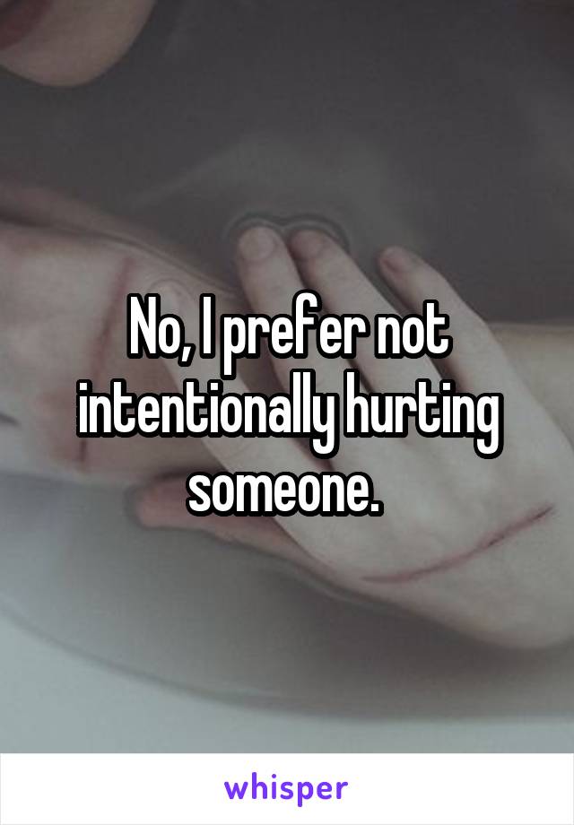 No, I prefer not intentionally hurting someone. 