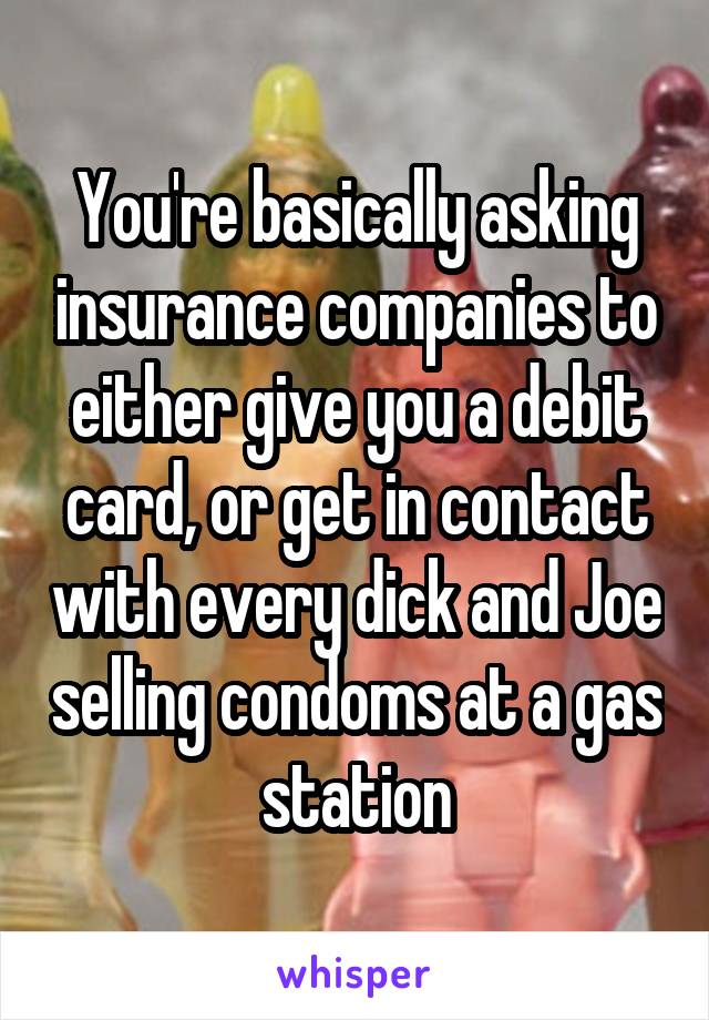 You're basically asking insurance companies to either give you a debit card, or get in contact with every dick and Joe selling condoms at a gas station