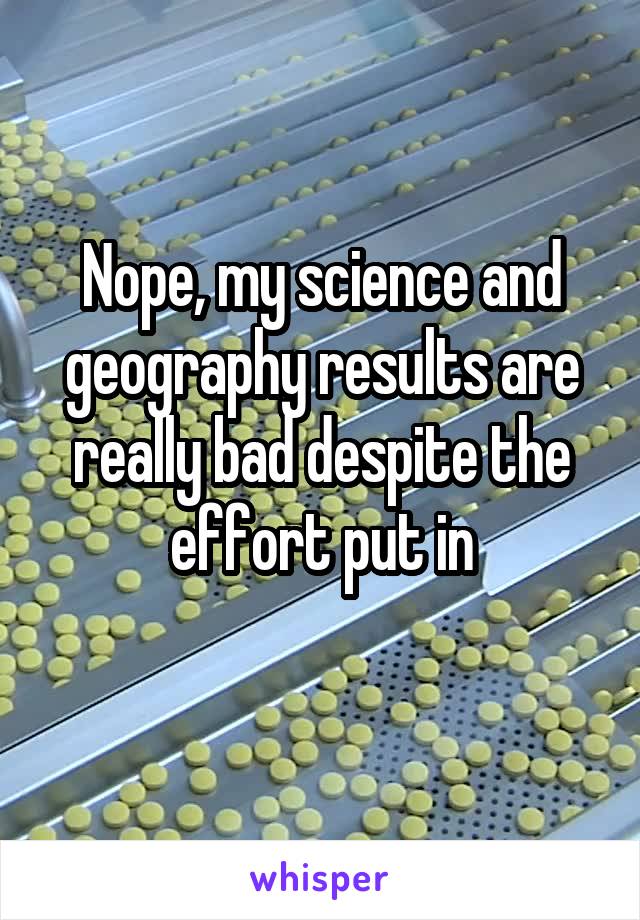 Nope, my science and geography results are really bad despite the effort put in

