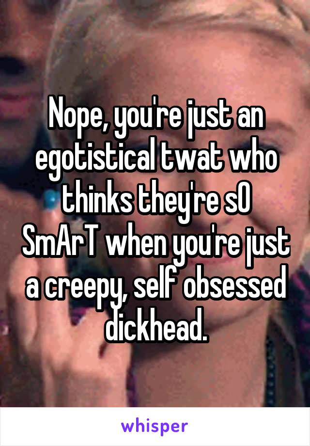 Nope, you're just an egotistical twat who thinks they're sO SmArT when you're just a creepy, self obsessed dickhead.