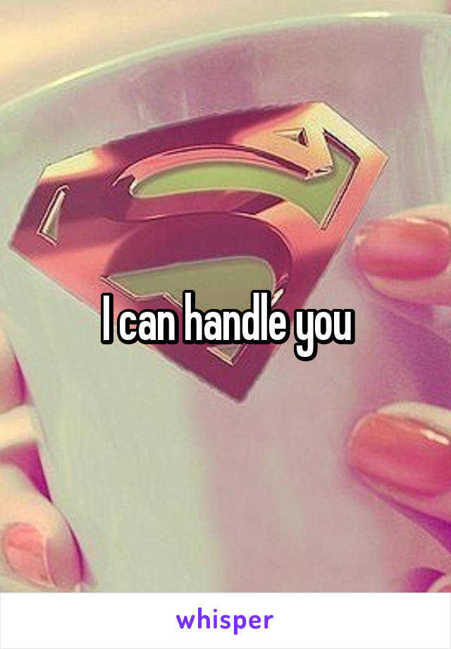 I can handle you