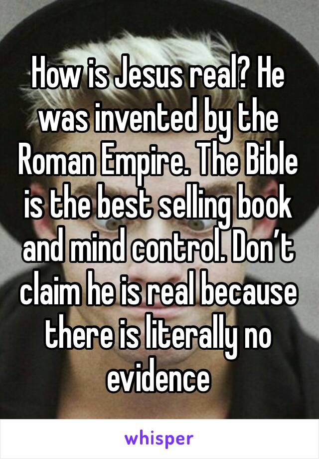 How is Jesus real? He was invented by the Roman Empire. The Bible is the best selling book and mind control. Don’t claim he is real because there is literally no evidence 