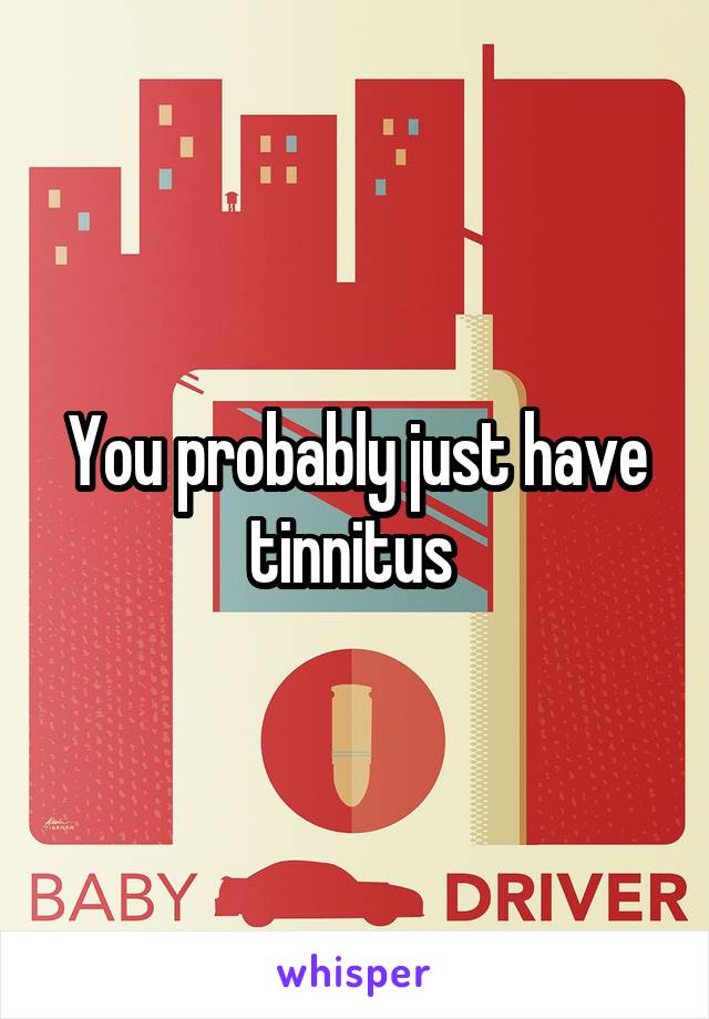 You probably just have tinnitus 