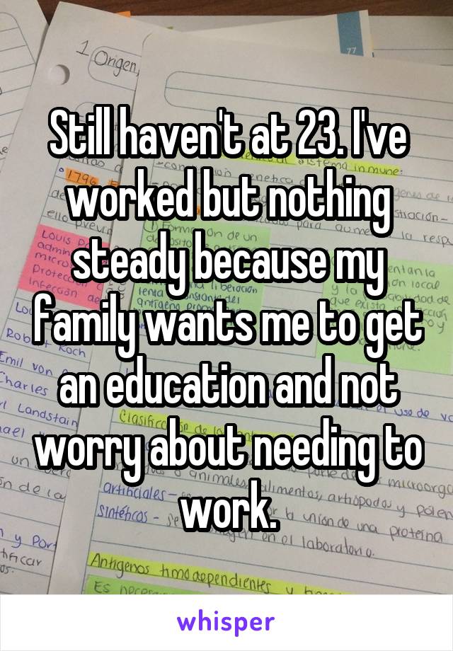 Still haven't at 23. I've worked but nothing steady because my family wants me to get an education and not worry about needing to work.